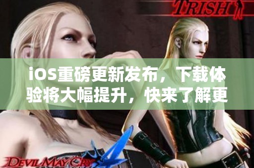 iOS重磅更新发布，下载体验将大幅提升，快来了解更多内容吧！