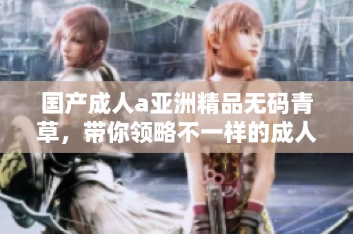 国产**a亚洲精品**青草，带你领略不一样的**娱乐精彩。