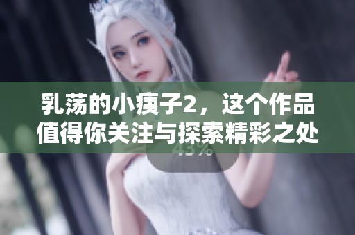 乳荡的小痍子2，这个作品值得你关注与探索精彩之处