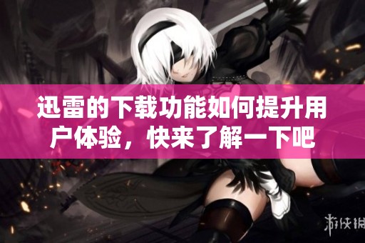 迅雷的下载功能如何提升用户体验，快来了解一下吧