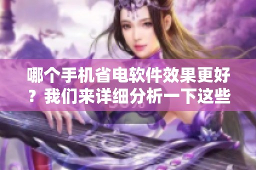 哪个手机省电软件效果更好？我们来详细分析一下这些软件的优缺点。