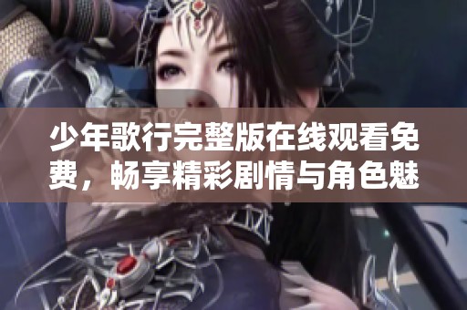 少年歌行完整版在线观看免费，畅享精彩剧情与角色魅力尽在其中