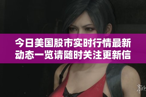 今日美国股市实时行情最新动态一览请随时关注更新信息