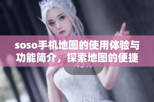 soso手机地图的使用体验与功能简介，探索地图的便捷性和实用性