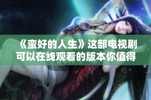 《蛮好的人生》这部电视剧可以在线观看的版本你值得一看