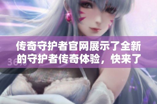 传奇守护者官网展示了全新的守护者传奇体验，快来了解更多精彩内容！