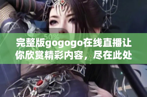 完整版gogogo在线直播让你欣赏精彩内容，尽在此处完整版gogogo在线观看。