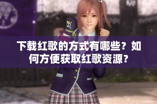 下载红歌的方式有哪些？如何方便获取红歌资源？