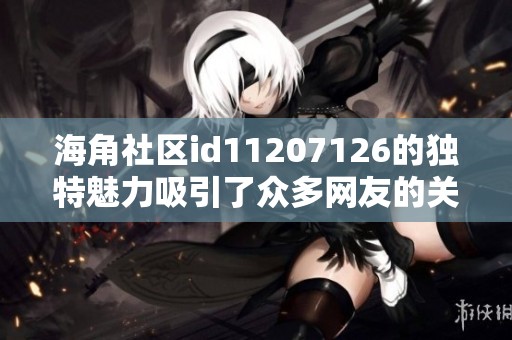 海角社区id11207126的独特魅力吸引了众多网友的关注与交流