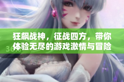狂飙战神，征战四方，带你体验无尽的游戏激情与冒险旅程