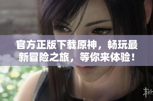 官方正版下载原神，畅玩最新冒险之旅，等你来体验！