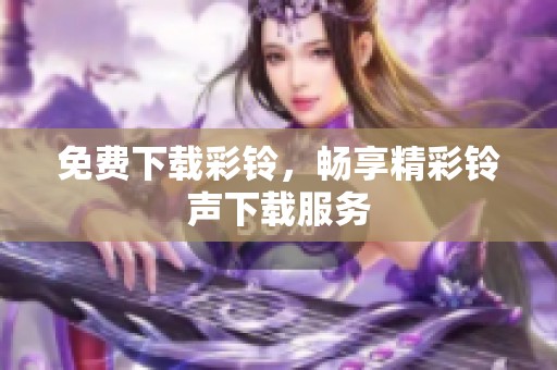 免费下载彩铃，畅享精彩铃声下载服务