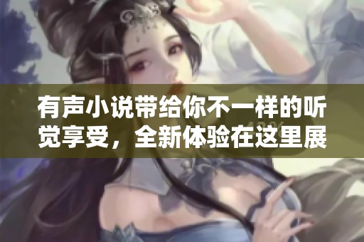 有声小说带给你不一样的听觉享受，全新体验在这里展开！