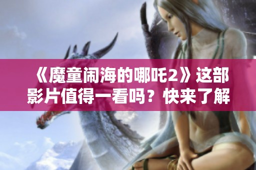《魔童闹海的哪吒2》这部影片值得一看吗？快来了解一下吧