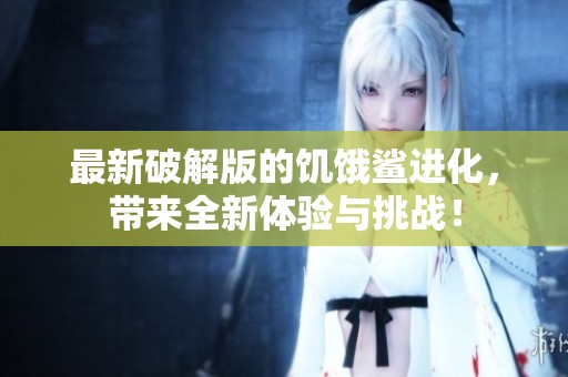 最新破解版的饥饿鲨进化，带来全新体验与挑战！