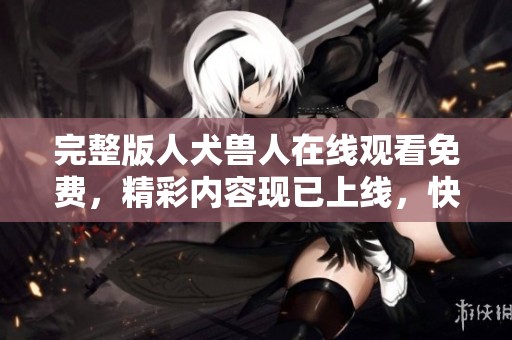 完整版人犬兽人在线观看免费，精彩内容现已上线，快来观看吧