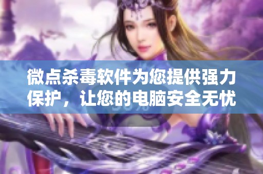 微点杀毒软件为您提供强力保护，让您的电脑安全无忧