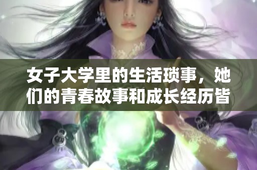 女子大学里的生活琐事，她们的青春故事和成长经历皆值得关注