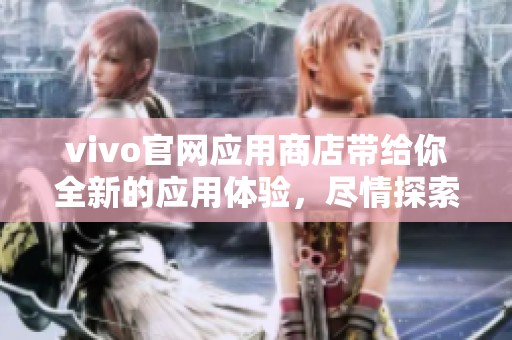 vivo官网应用商店带给你全新的应用体验，尽情探索丰富的应用资源