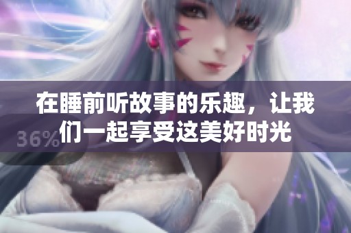 在睡前听故事的乐趣，让我们一起享受这美好时光