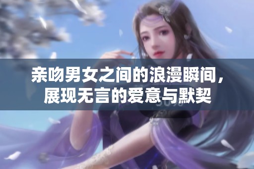 亲吻男女之间的浪漫瞬间，展现无言的爱意与默契