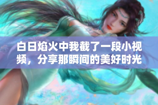白日焰火中我截了一段小视频，分享那瞬间的美好时光