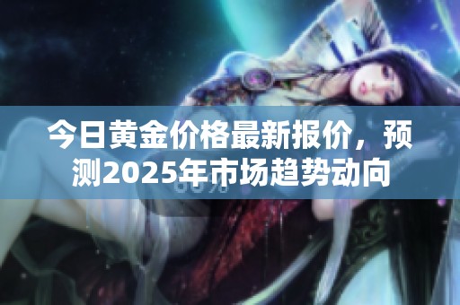 今日黄金价格最新报价，预测2025年市场趋势动向