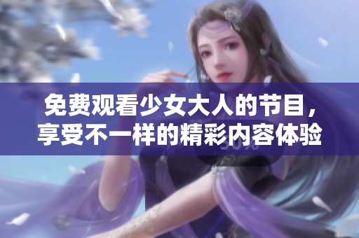 免费观看少女大人的节目，享受不一样的精彩内容体验