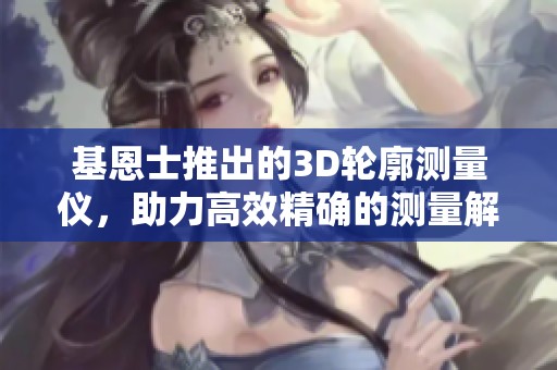 基恩士推出的3D轮廓测量仪，助力高效精确的测量解决方案
