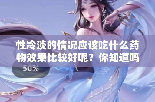 性冷淡的情况应该吃什么药物效果比较好呢？你知道吗？
