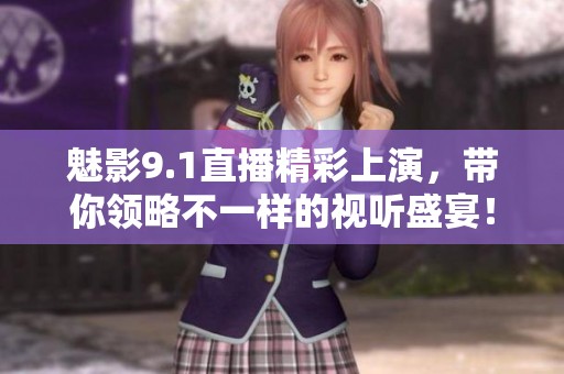 魅影9.1直播精彩上演，带你领略不一样的视听盛宴！