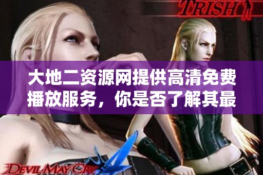 大地二资源网提供高清免费播放服务，你是否了解其最新动态和热门视频内容呢