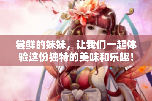 尝鲜的妹妹，让我们一起体验这份独特的美味和乐趣！