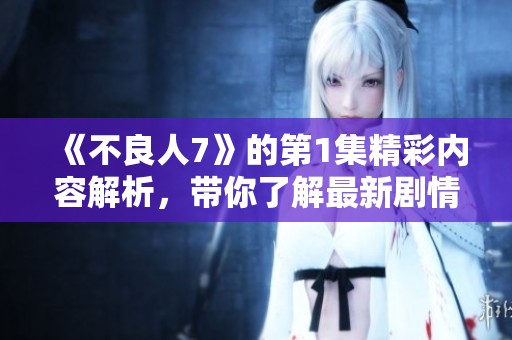 《不良人7》的第1集精彩内容解析，带你了解最新剧情发展与角色动态！