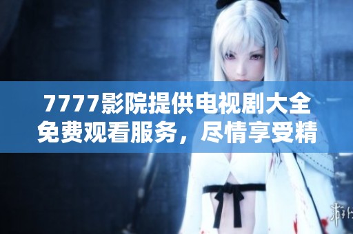 7777影院提供电视剧大全免费观看服务，尽情享受精彩剧集吧