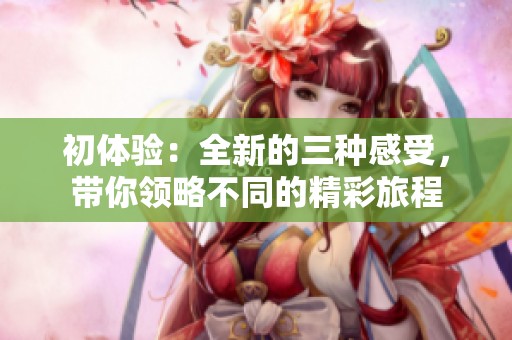 初体验：全新的三种感受，带你领略不同的精彩旅程