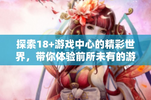 探索18+游戏中心的精彩世界，带你体验前所未有的游戏乐趣
