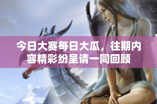 今日大赛每日大瓜，往期内容精彩纷呈请一同回顾
