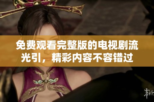 免费观看完整版的电视剧流光引，精彩内容不容错过