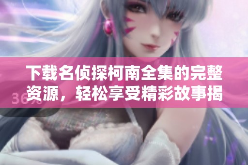 下载名侦探柯南全集的完整资源，轻松享受精彩故事揭秘之旅