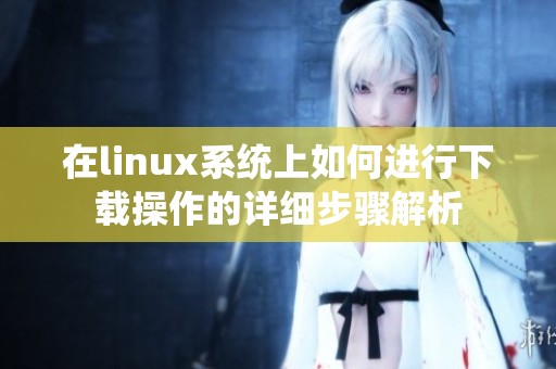 在linux系统上如何进行下载操作的详细步骤解析