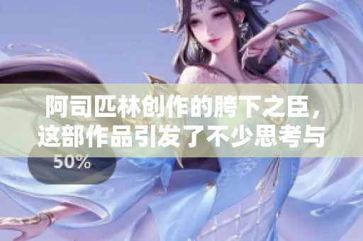 阿司匹林创作的胯下之臣，这部作品引发了不少思考与讨论