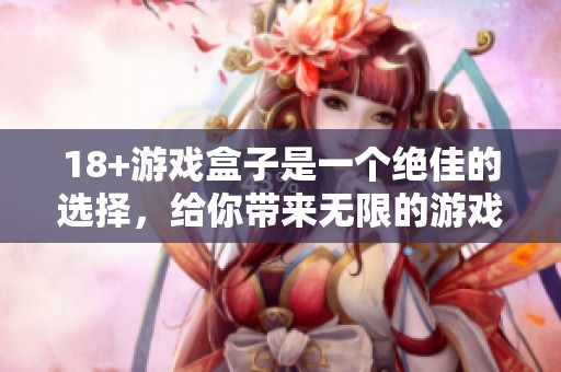 18+游戏盒子是一个绝佳的选择，给你带来无限的游戏乐趣和体验。