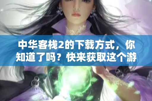 中华客栈2的下载方式，你知道了吗？快来获取这个游戏的精彩内容吧！