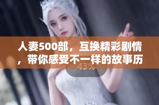 人妻500部，互换精彩剧情，带你感受不一样的故事历程