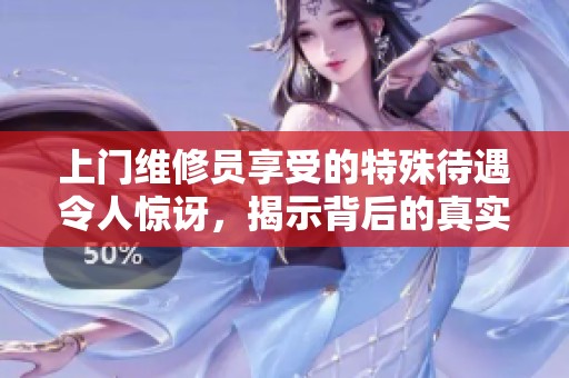 上门维修员享受的特殊待遇令人惊讶，揭示背后的真实原因与故事