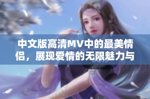 中文版高清MV中的最美情侣，展现爱情的无限魅力与动人时刻