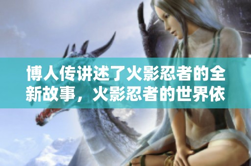 博人传讲述了火影忍者的全新故事，火影忍者的世界依然充满热血与冒险