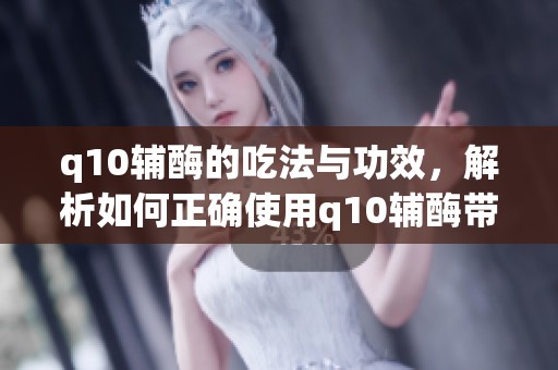 q10辅酶的吃法与功效，解析如何正确使用q10辅酶带来的益处