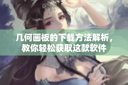 几何画板的下载方法解析，教你轻松获取这款软件